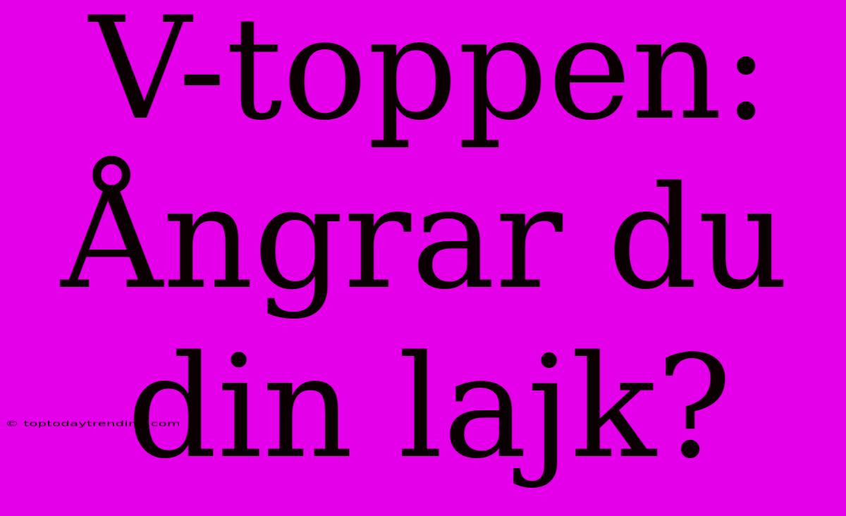 V-toppen: Ångrar Du Din Lajk?