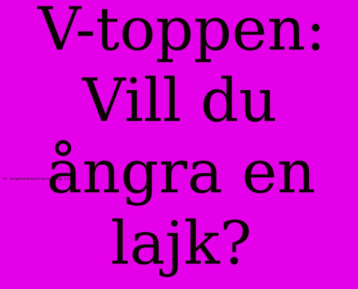 V-toppen: Vill Du Ångra En Lajk?