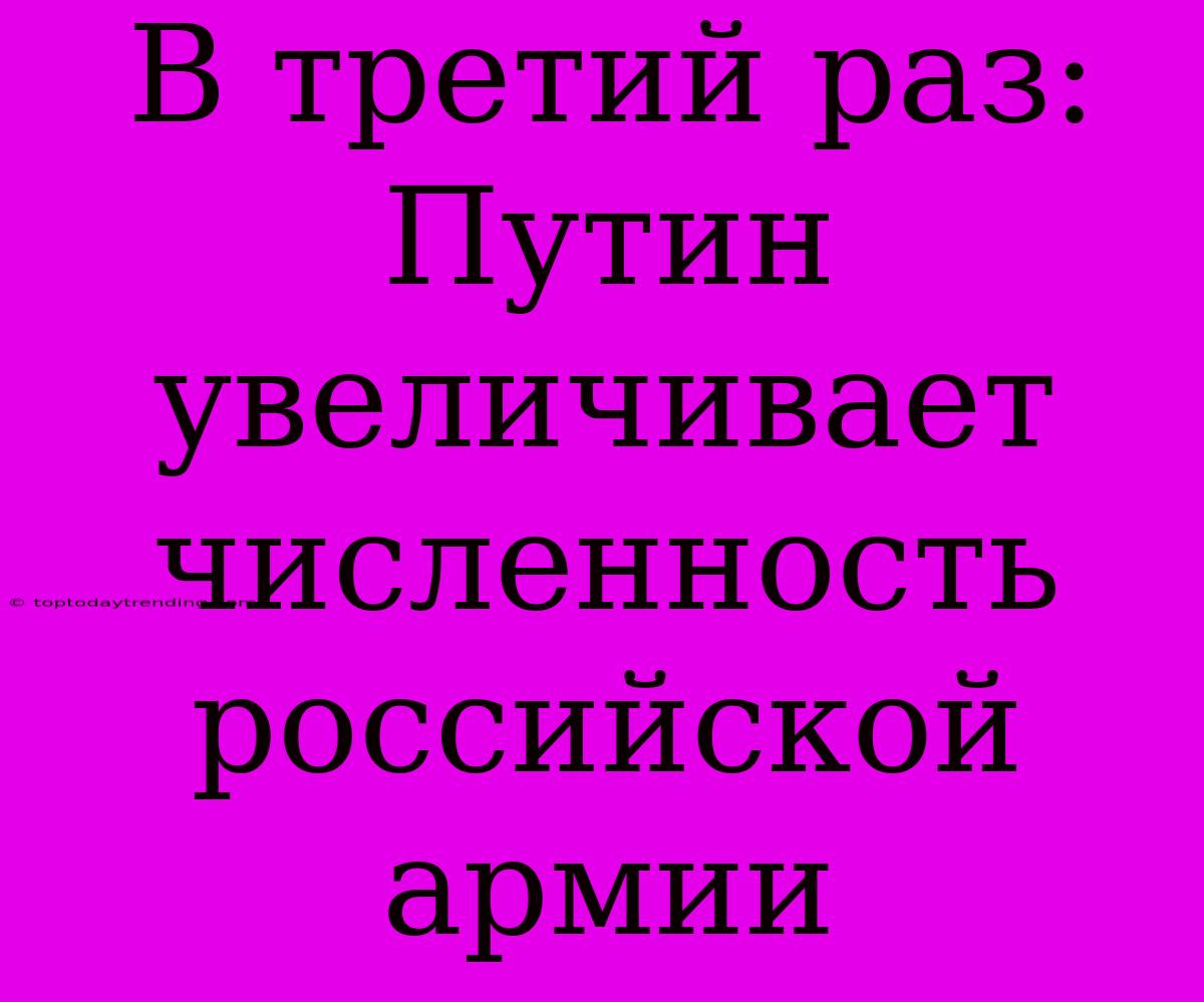 В Третий Раз: Путин Увеличивает Численность Российской Армии