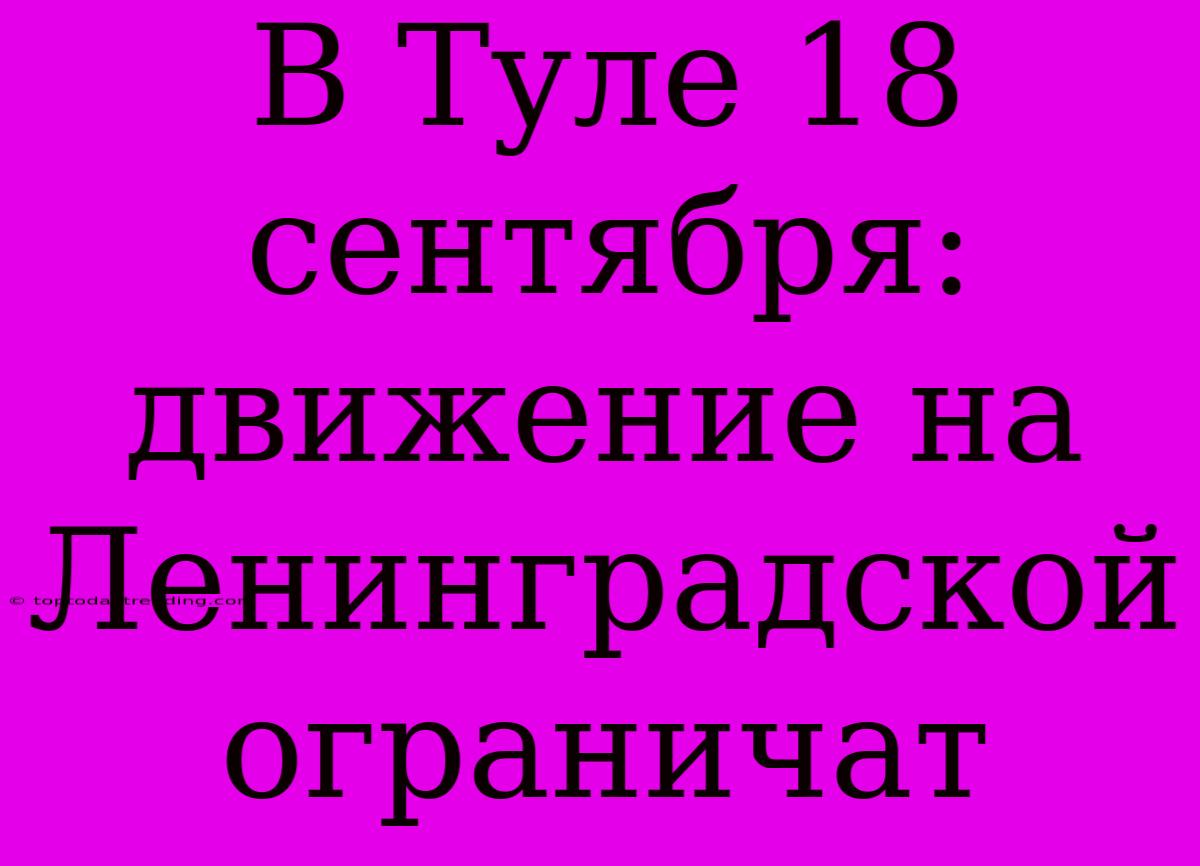 В Туле 18 Сентября: Движение На Ленинградской Ограничат