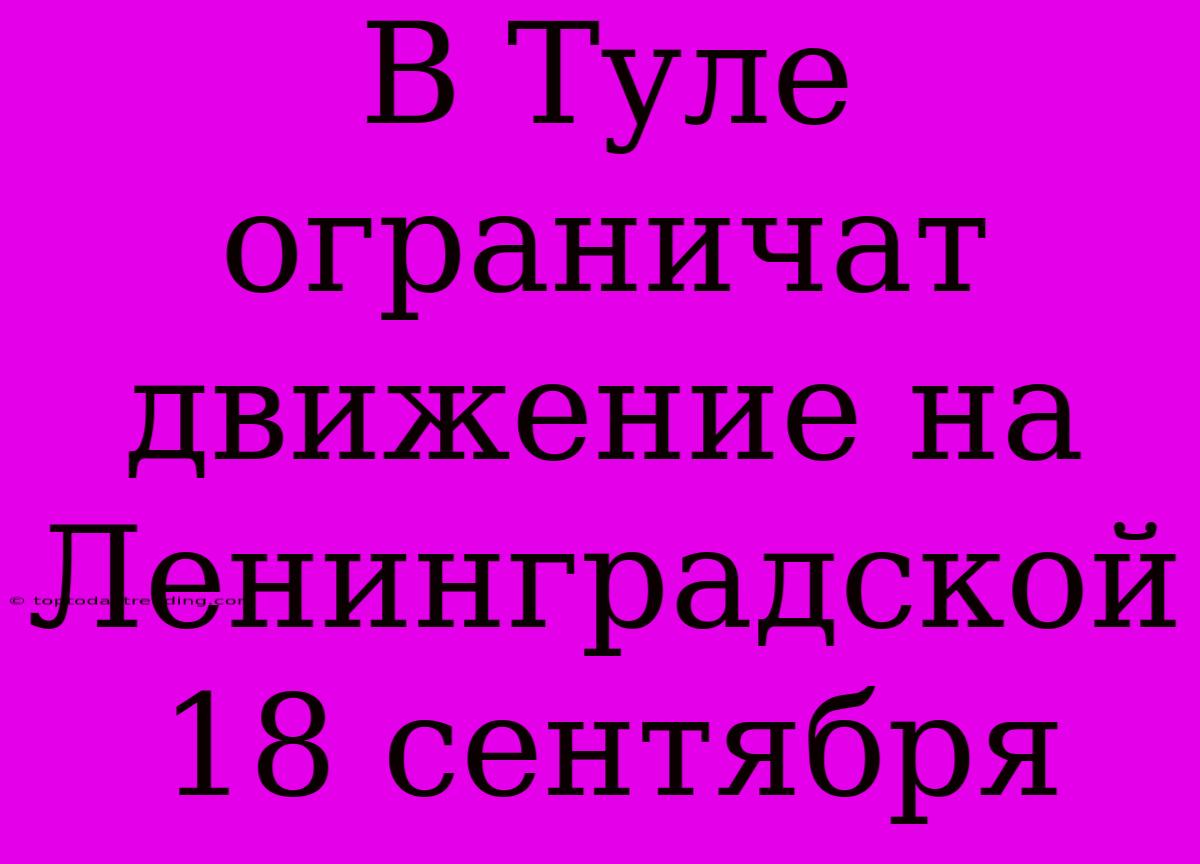 В Туле Ограничат Движение На Ленинградской 18 Сентября