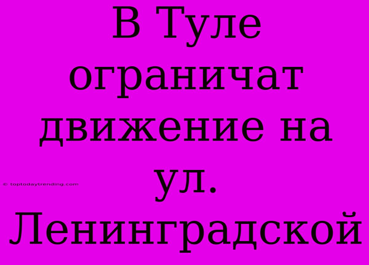 В Туле Ограничат Движение На Ул. Ленинградской