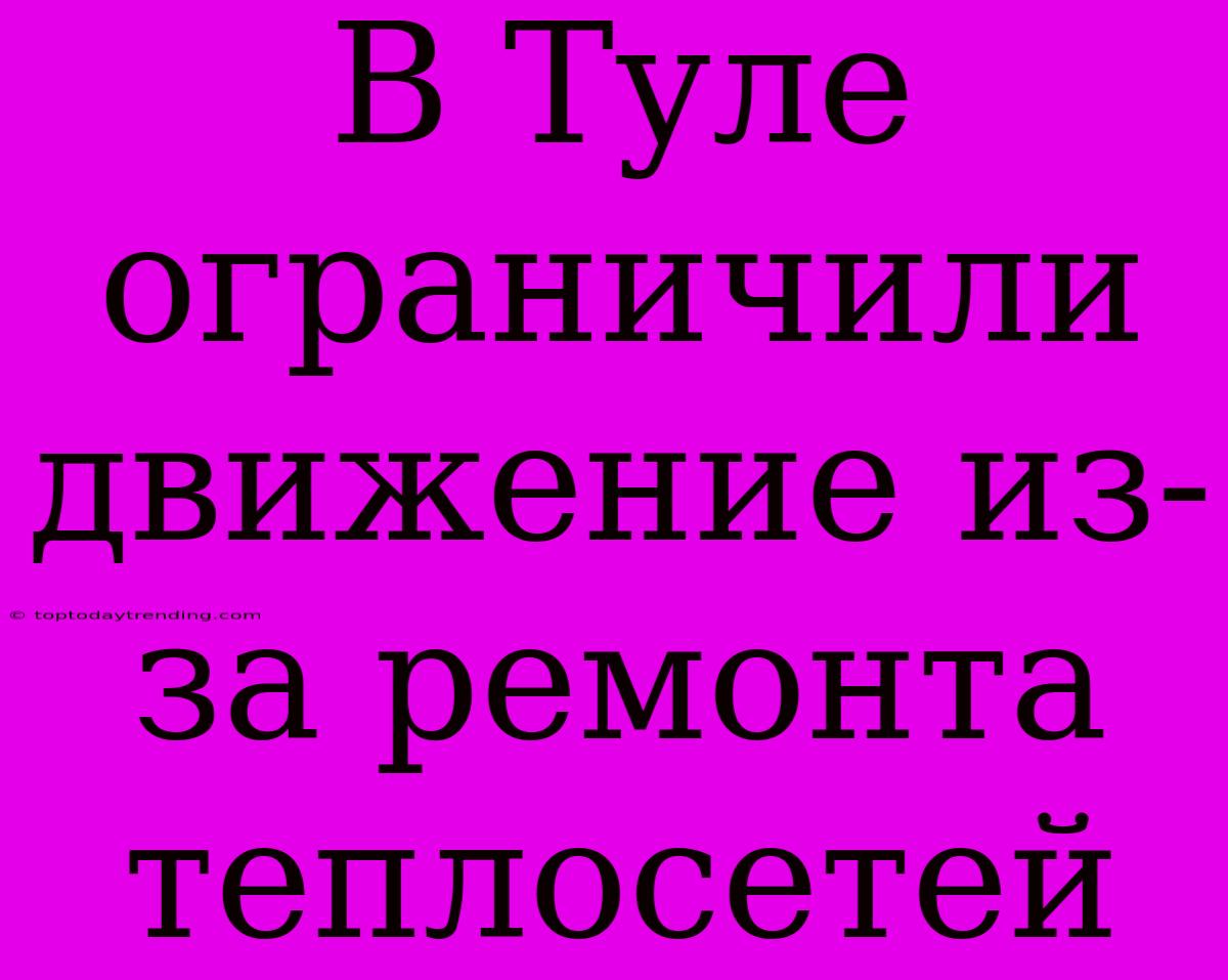 В Туле Ограничили Движение Из-за Ремонта Теплосетей