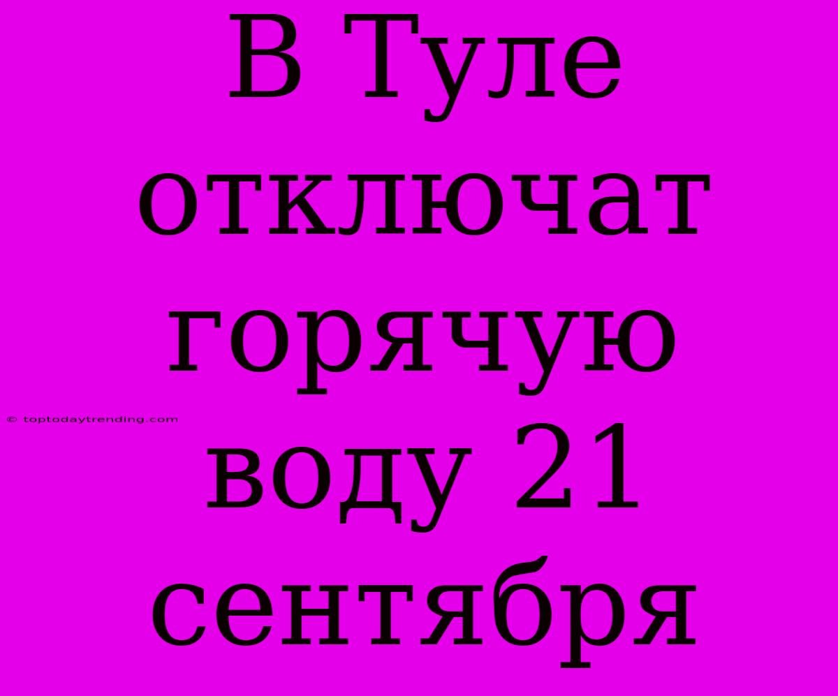 В Туле Отключат Горячую Воду 21 Сентября