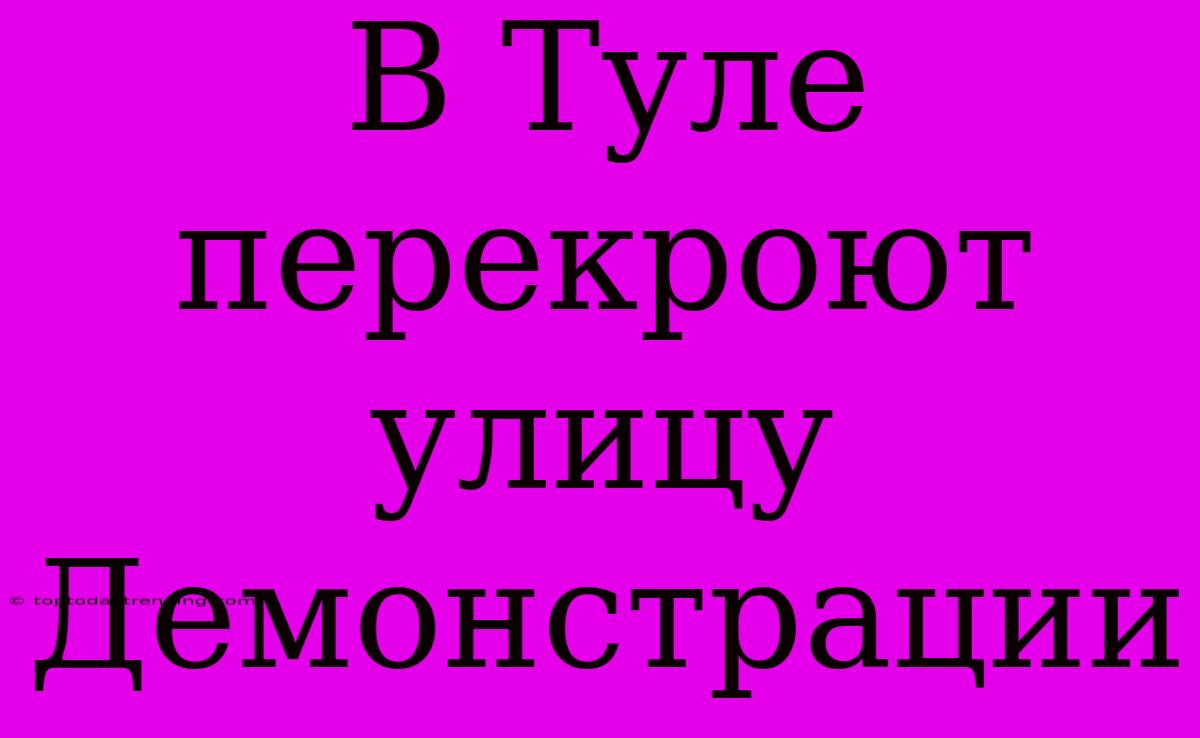 В Туле Перекроют Улицу Демонстрации