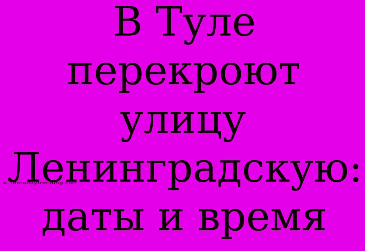 В Туле Перекроют Улицу Ленинградскую: Даты И Время