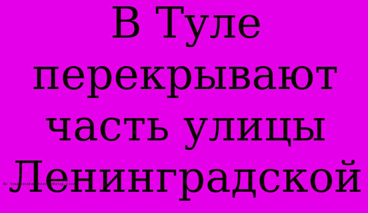 В Туле Перекрывают Часть Улицы Ленинградской