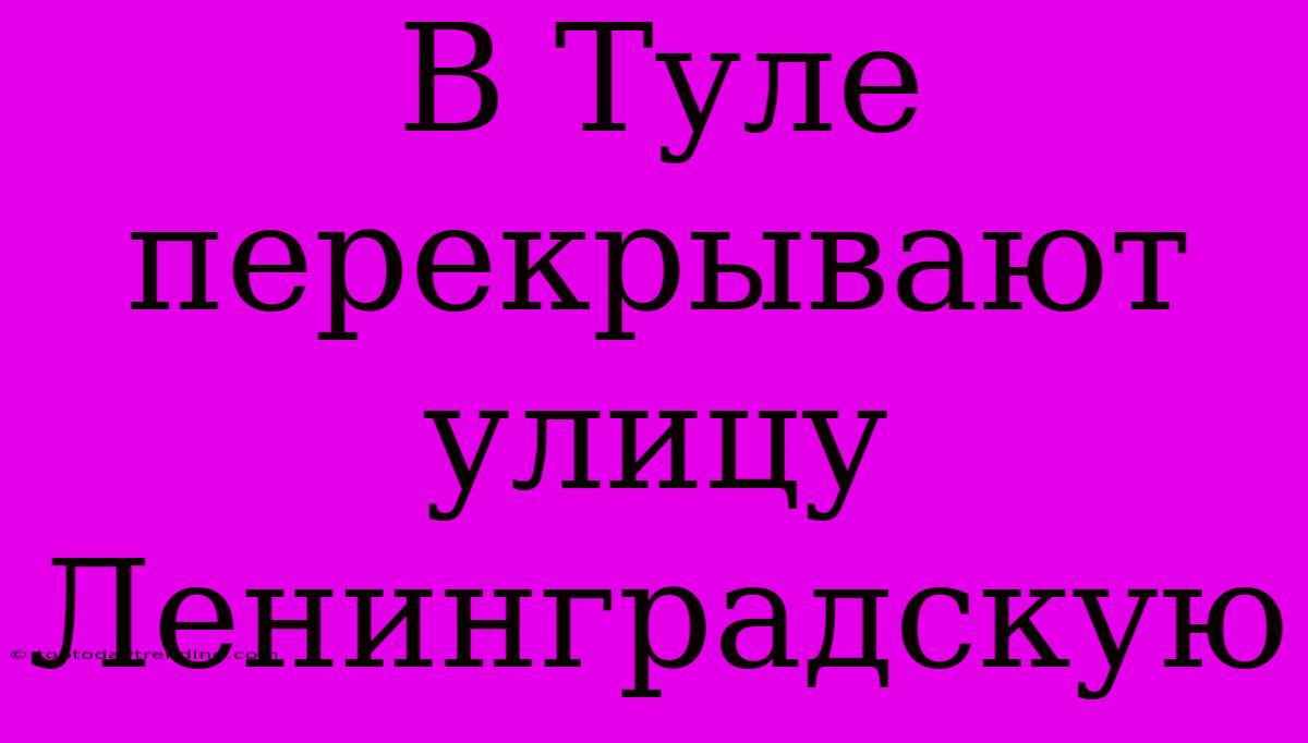 В Туле Перекрывают Улицу Ленинградскую