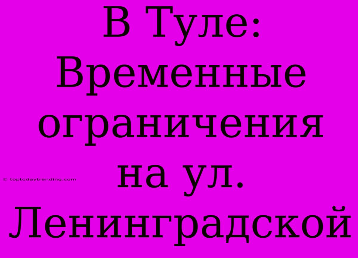 В Туле: Временные Ограничения На Ул. Ленинградской