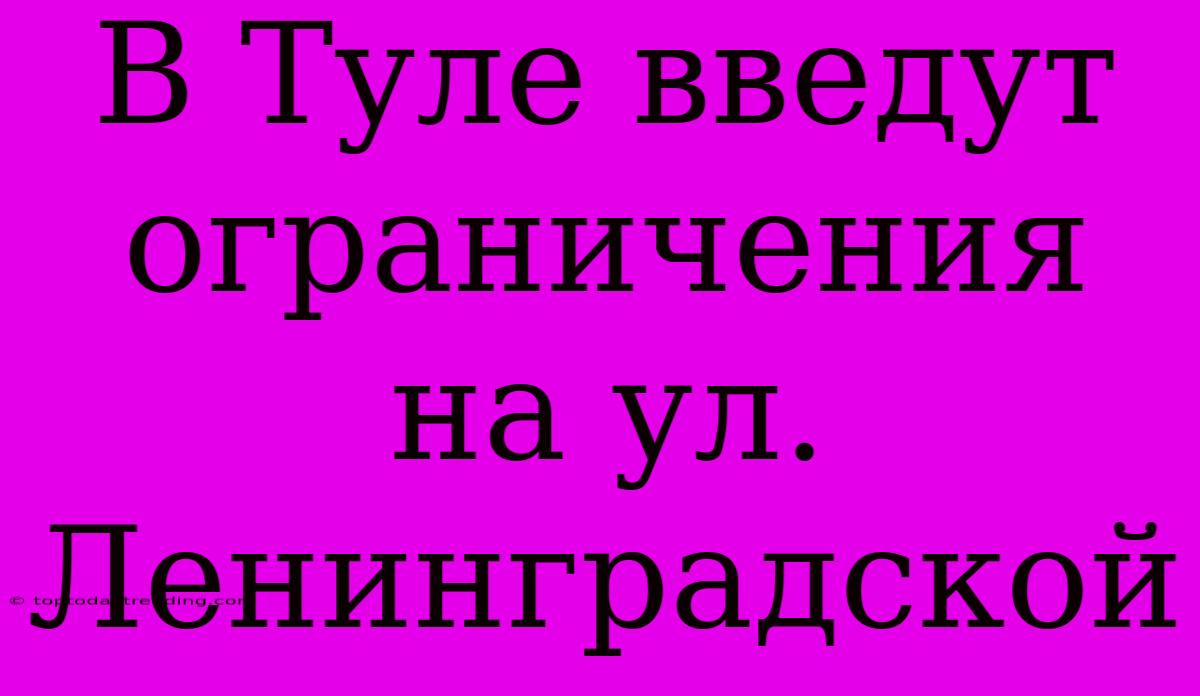 В Туле Введут Ограничения На Ул. Ленинградской