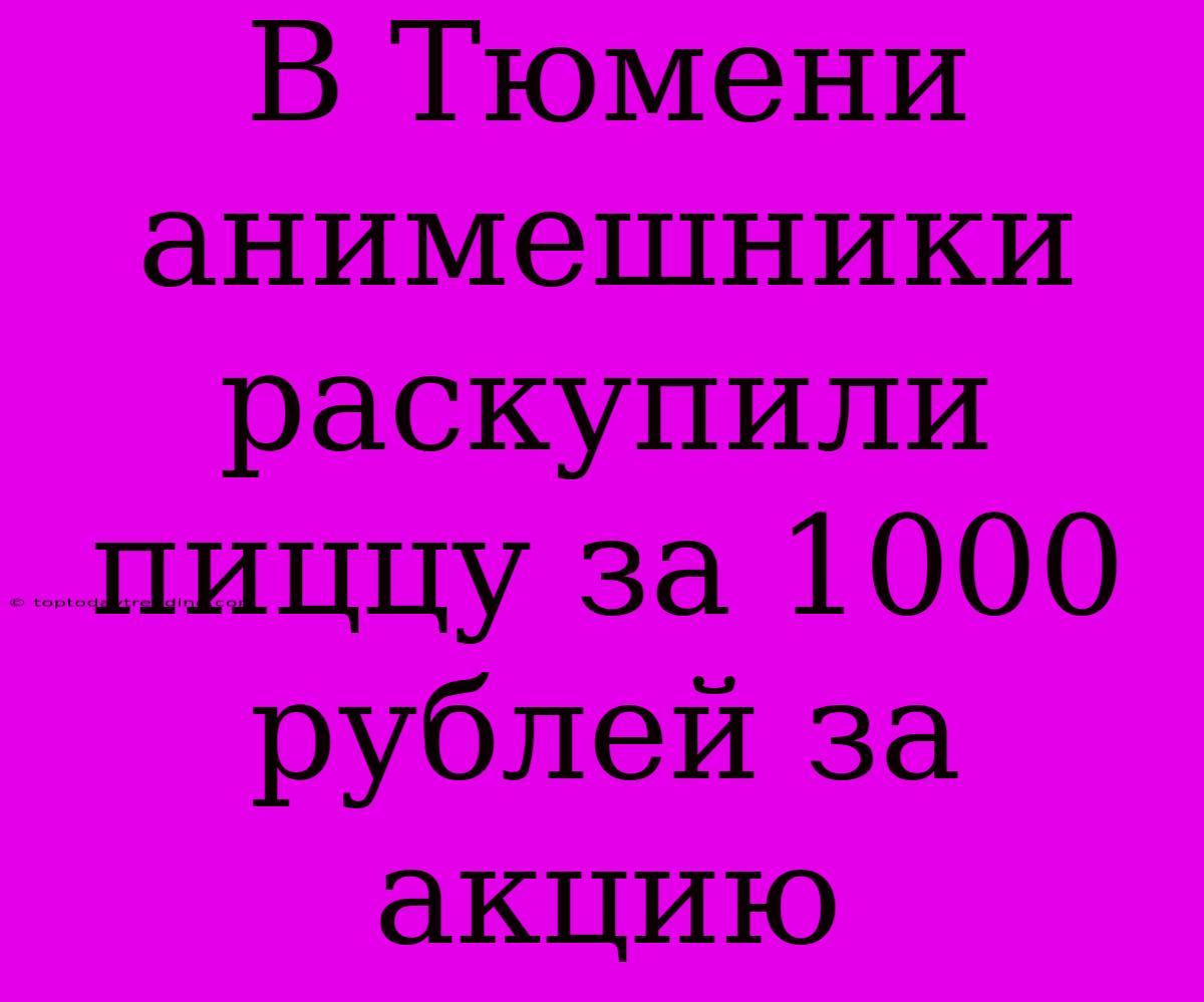 В Тюмени Анимешники Раскупили Пиццу За 1000 Рублей За Акцию