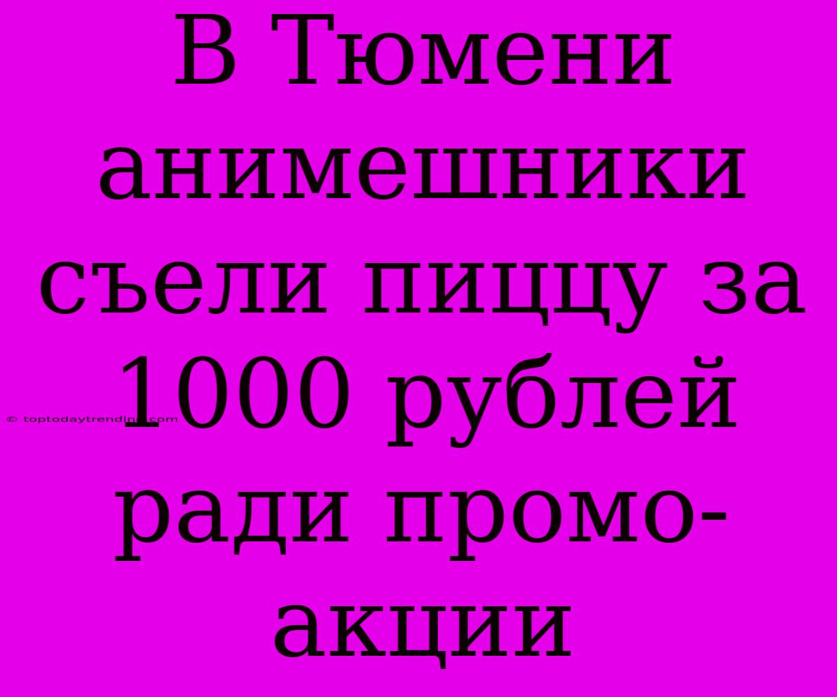 В Тюмени Анимешники Съели Пиццу За 1000 Рублей Ради Промо-акции