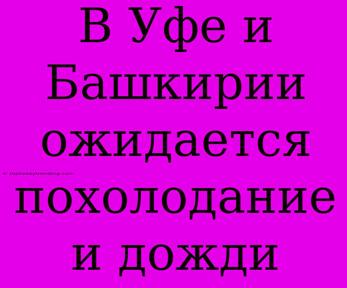 В Уфе И Башкирии Ожидается Похолодание И Дожди