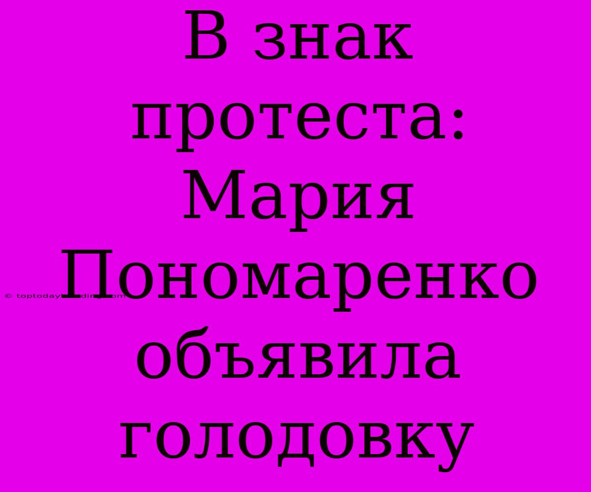 В Знак Протеста: Мария Пономаренко Объявила Голодовку