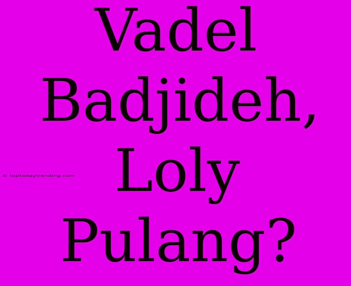 Vadel Badjideh, Loly Pulang?