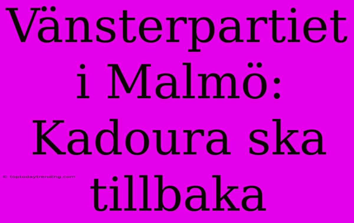 Vänsterpartiet I Malmö: Kadoura Ska Tillbaka