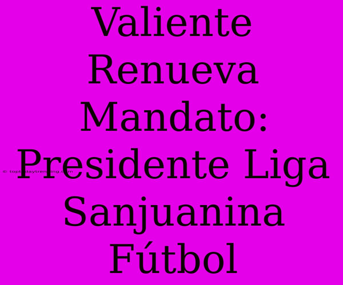 Valiente Renueva Mandato: Presidente Liga Sanjuanina Fútbol