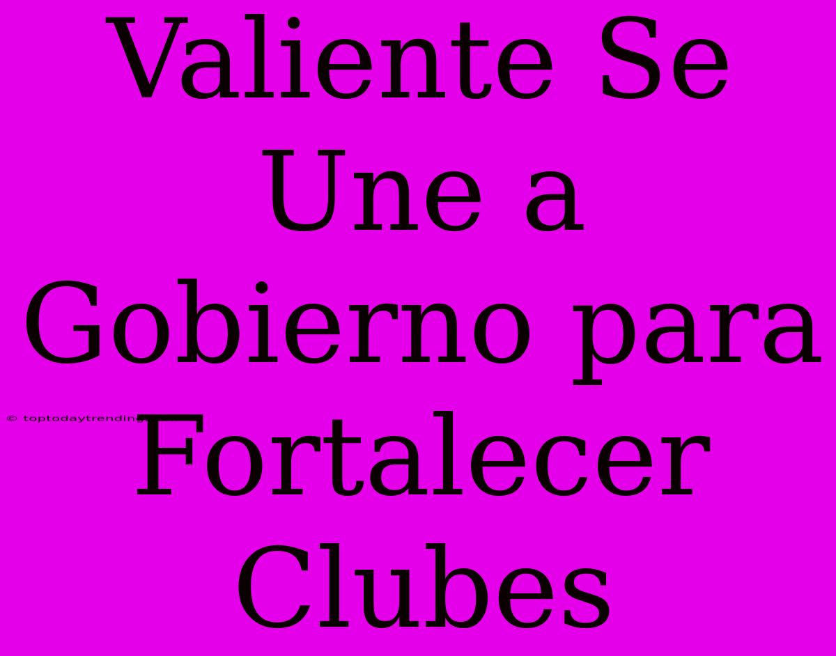 Valiente Se Une A Gobierno Para Fortalecer Clubes