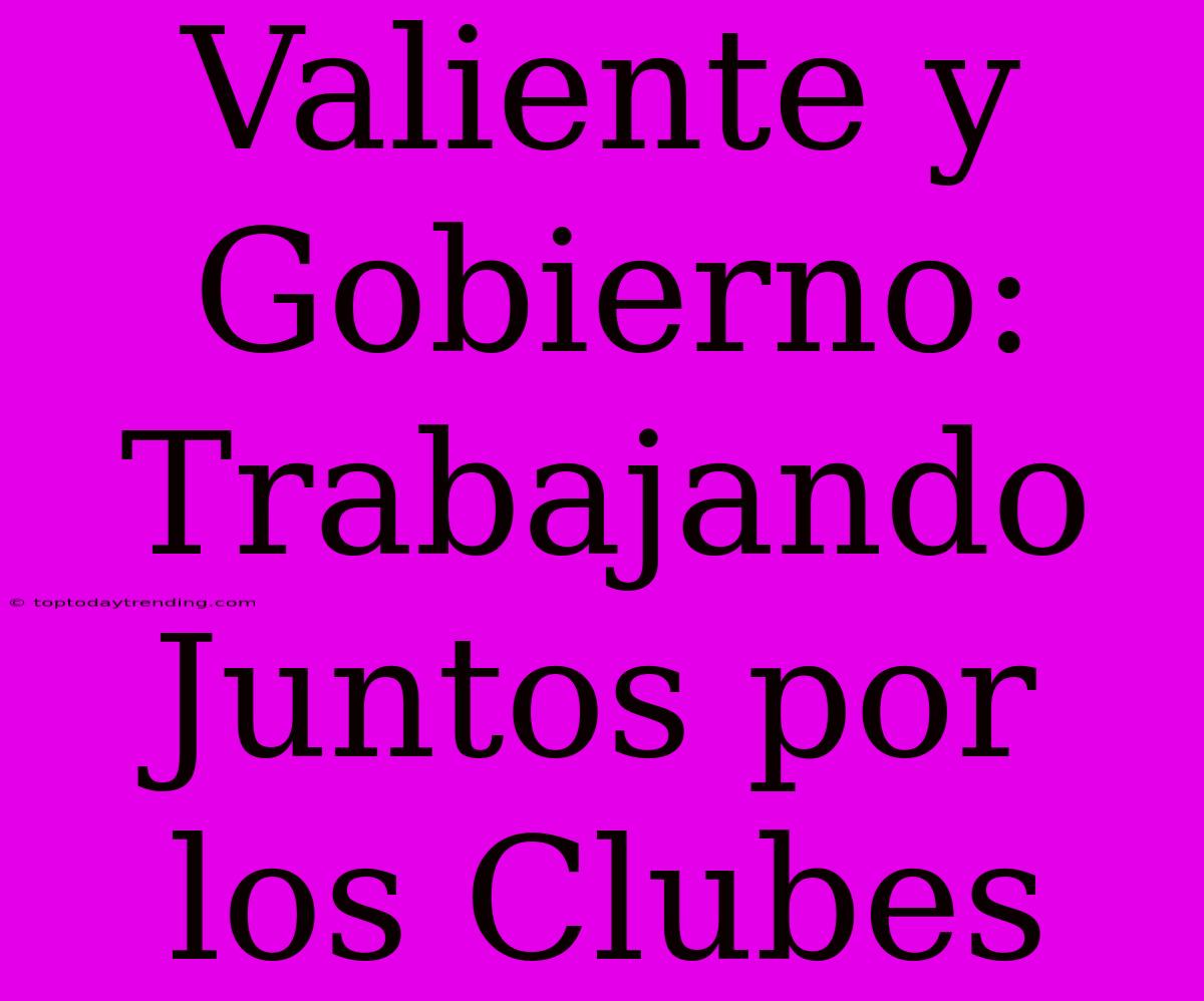 Valiente Y Gobierno: Trabajando Juntos Por Los Clubes