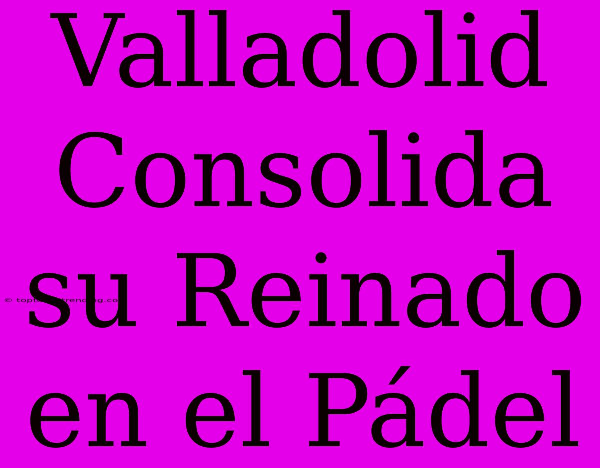 Valladolid Consolida Su Reinado En El Pádel