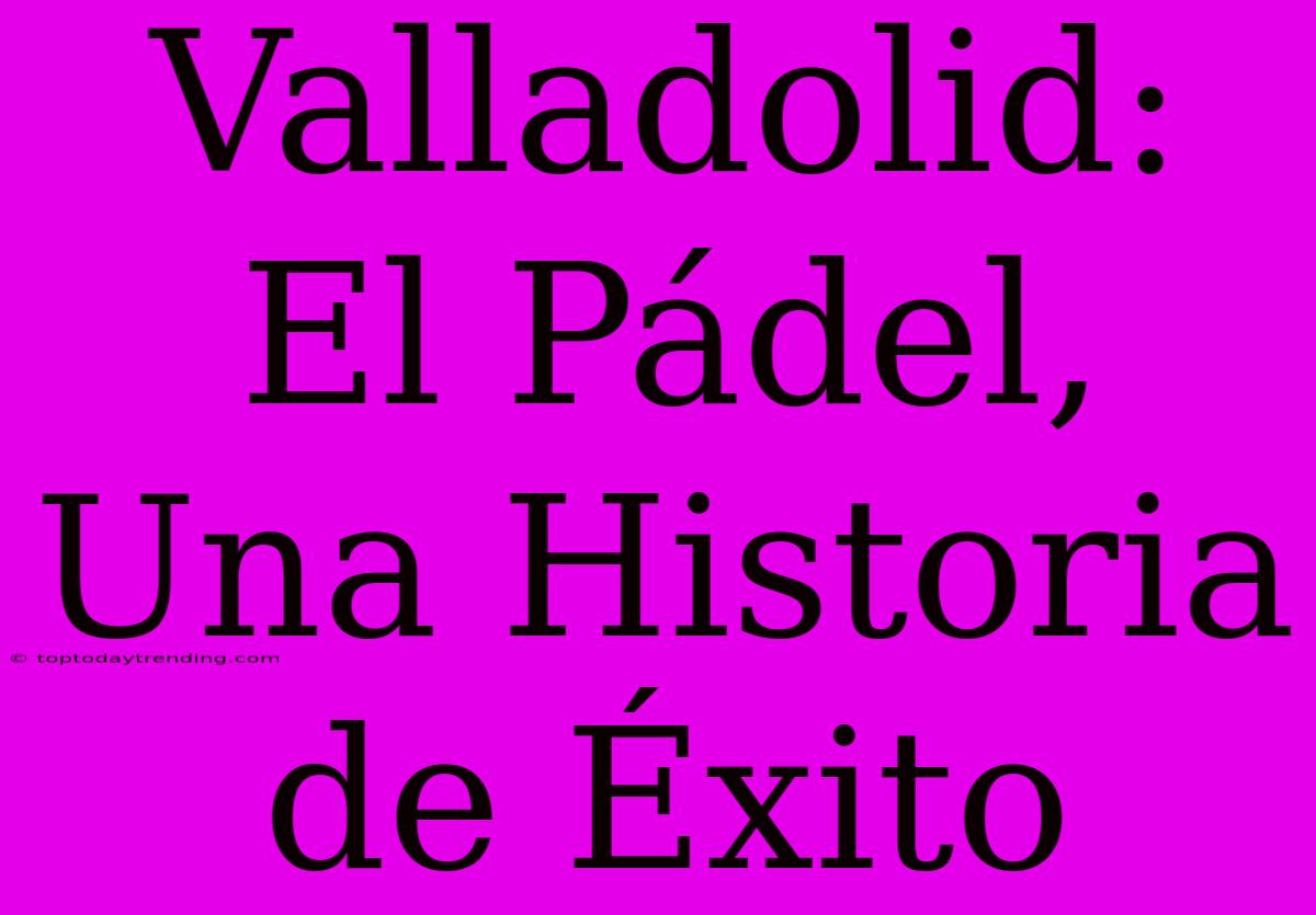 Valladolid: El Pádel, Una Historia De Éxito