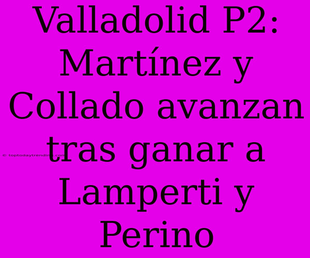 Valladolid P2: Martínez Y Collado Avanzan Tras Ganar A Lamperti Y Perino