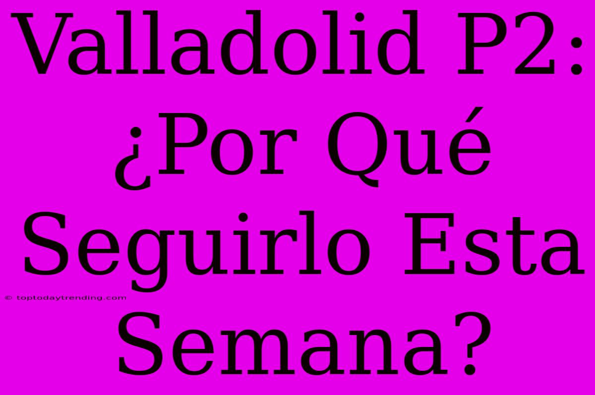 Valladolid P2: ¿Por Qué Seguirlo Esta Semana?