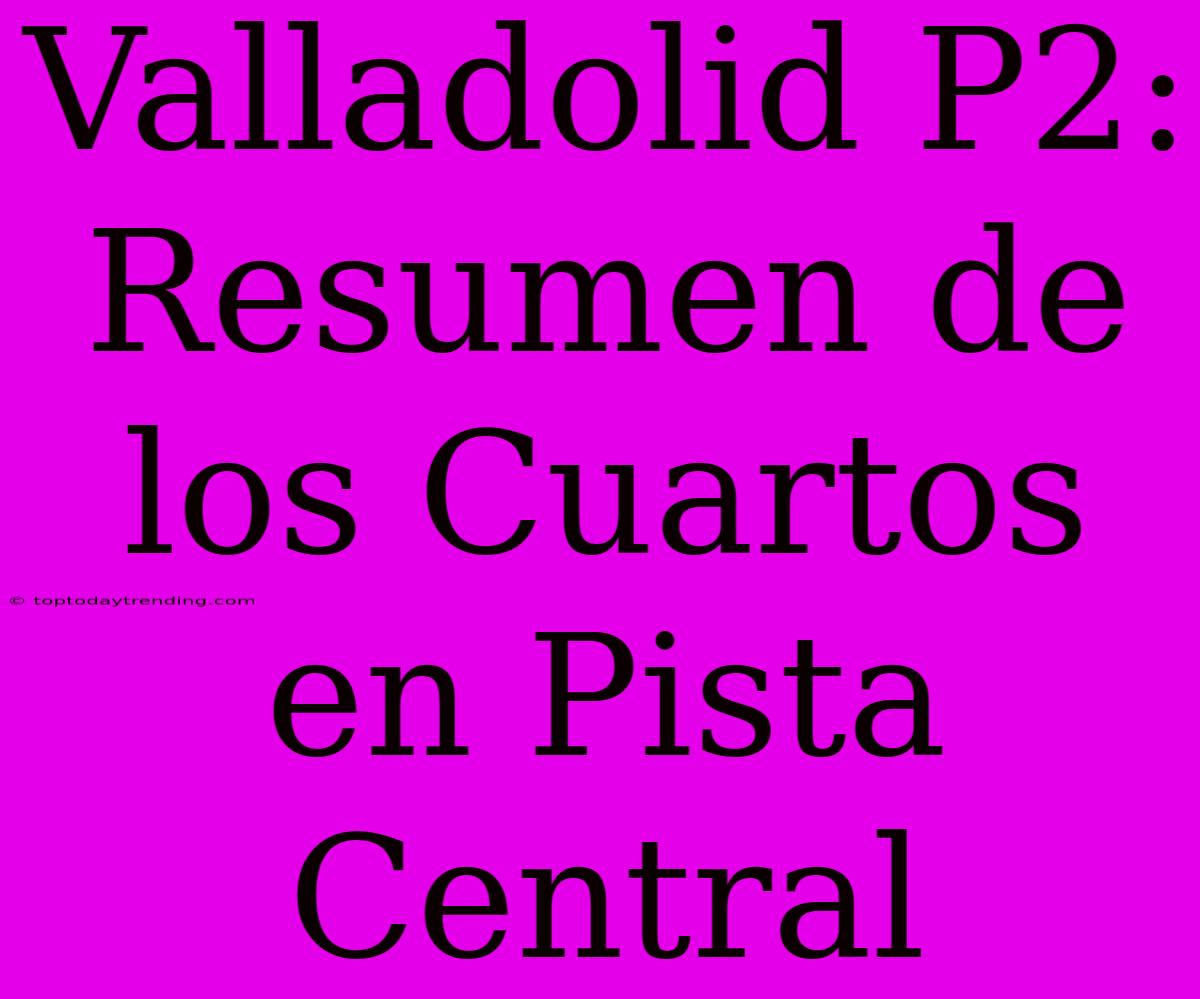 Valladolid P2: Resumen De Los Cuartos En Pista Central