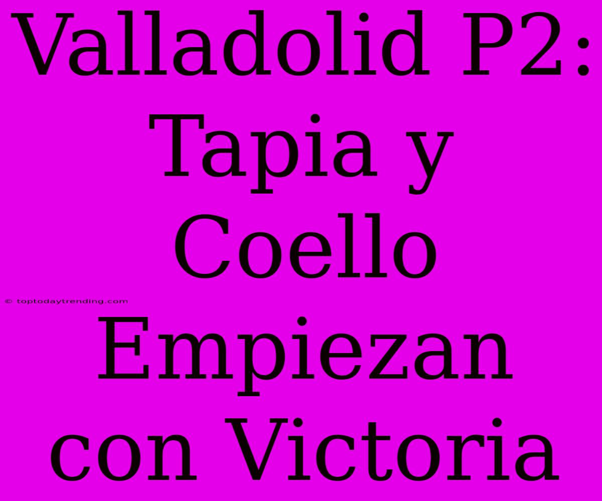 Valladolid P2: Tapia Y Coello Empiezan Con Victoria