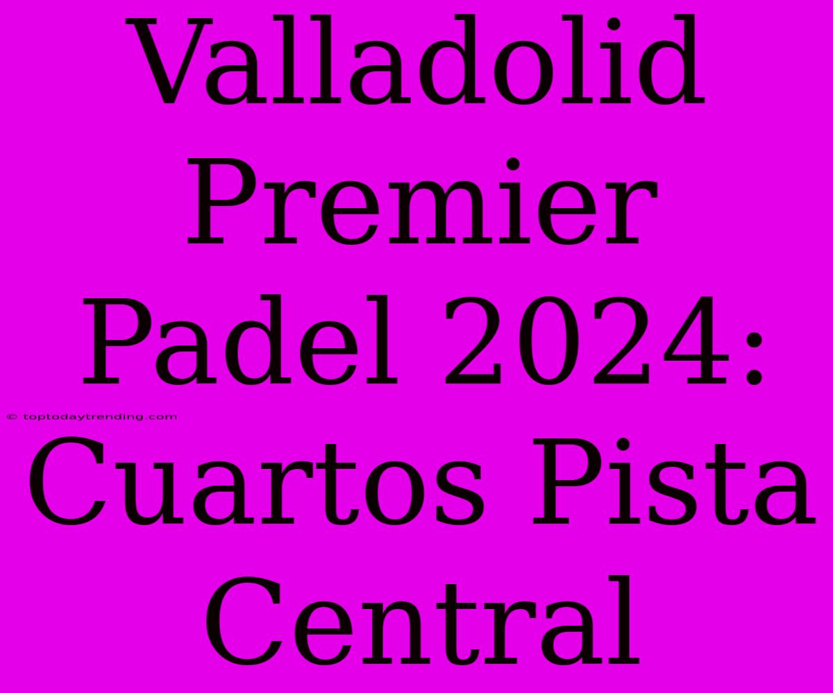 Valladolid Premier Padel 2024: Cuartos Pista Central