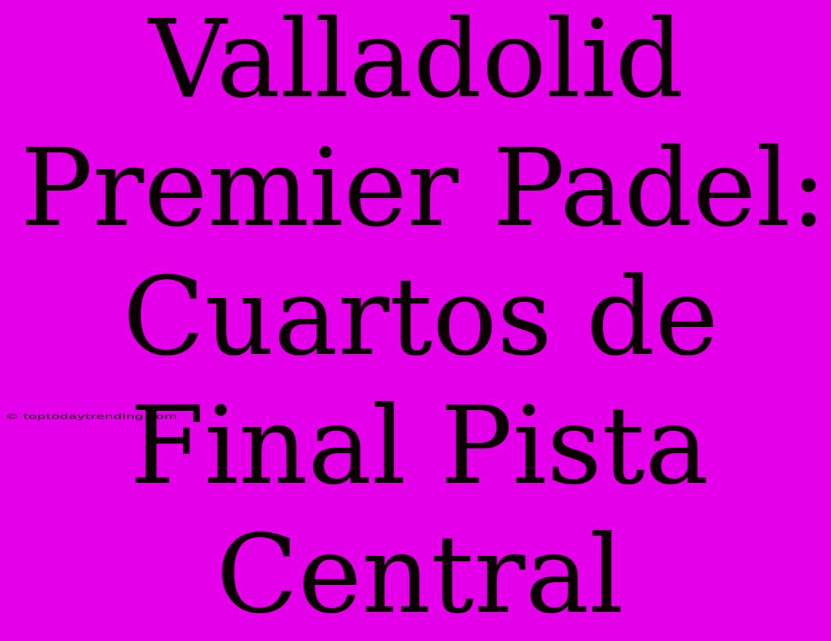 Valladolid Premier Padel: Cuartos De Final Pista Central