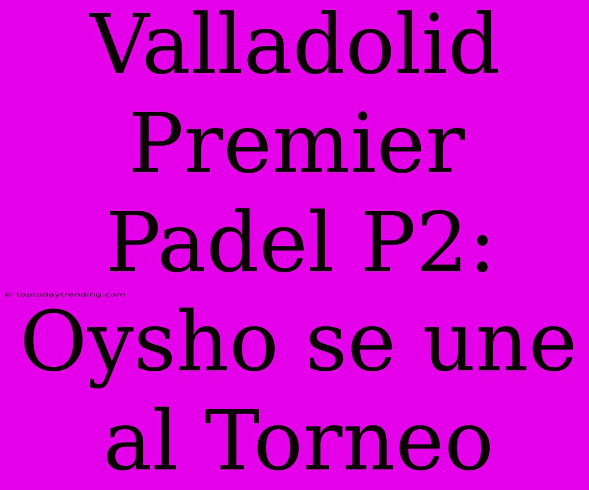 Valladolid Premier Padel P2: Oysho Se Une Al Torneo