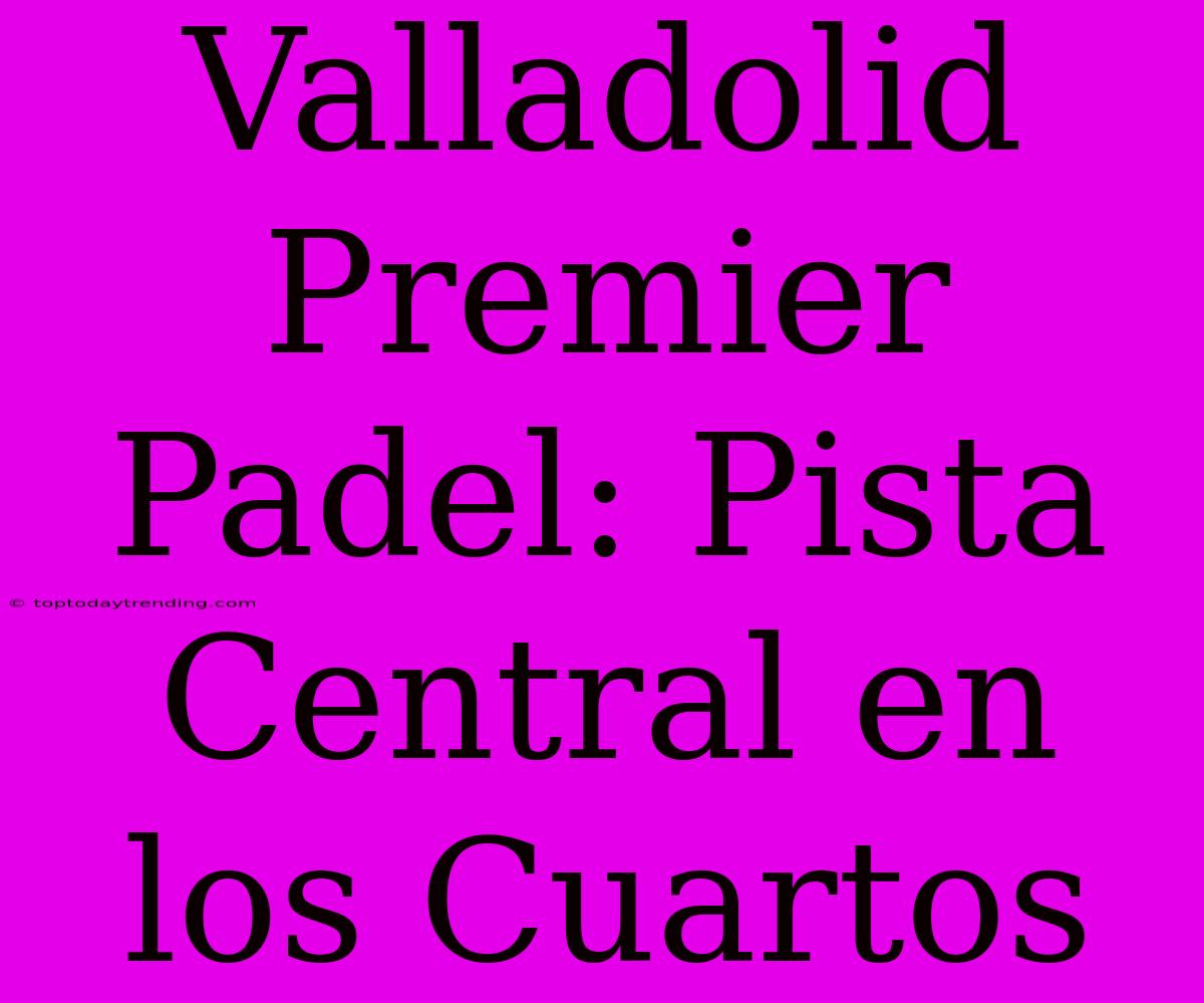 Valladolid Premier Padel: Pista Central En Los Cuartos