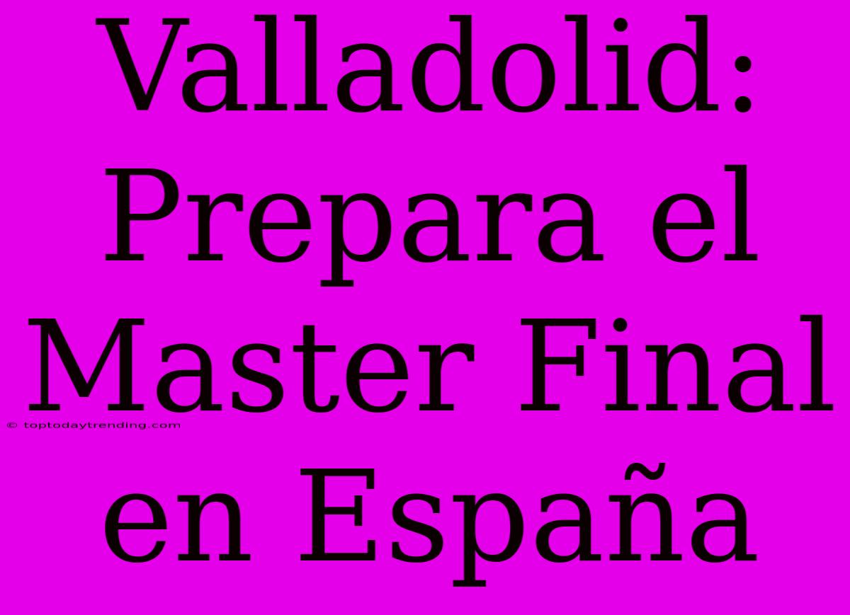 Valladolid: Prepara El Master Final En España