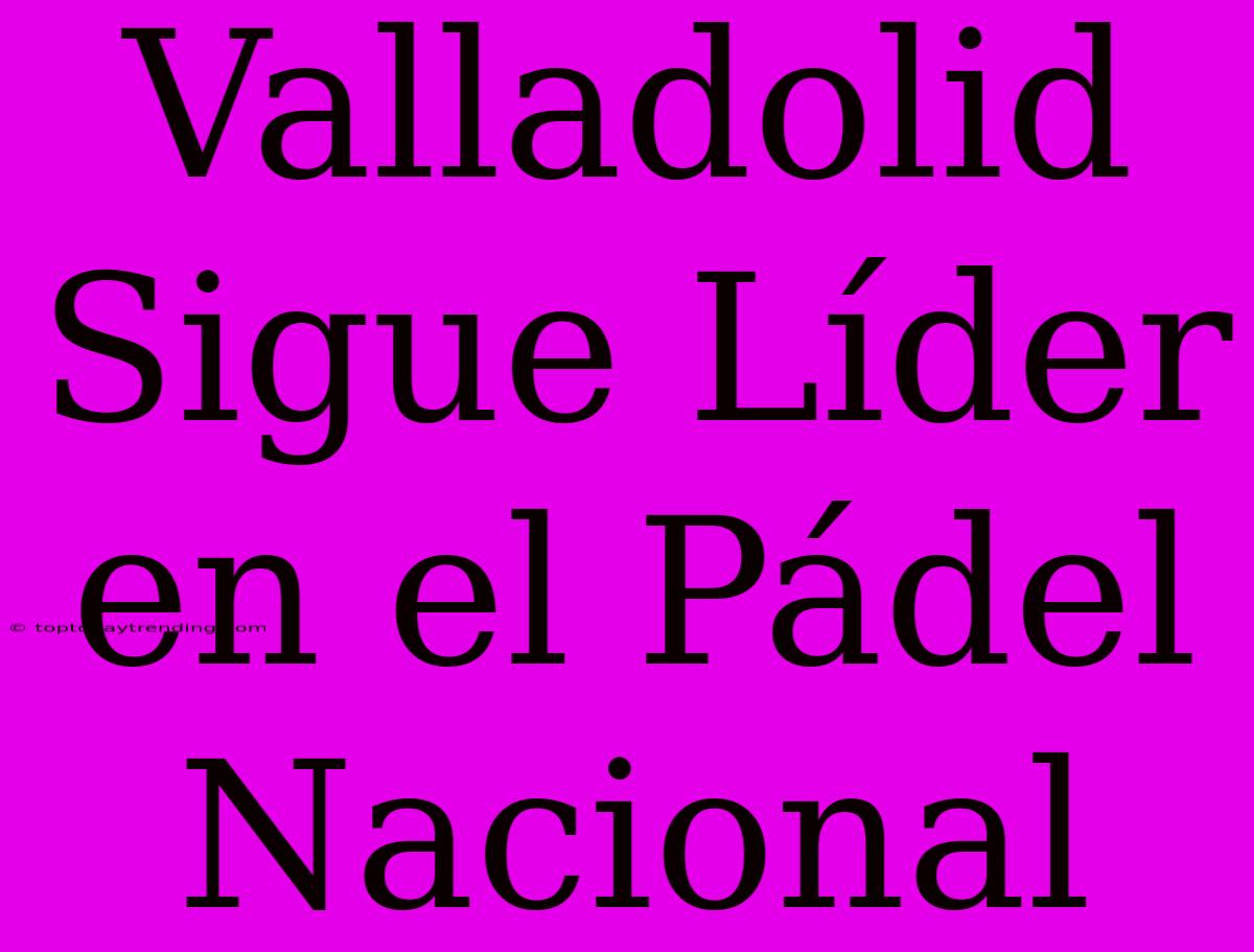 Valladolid Sigue Líder En El Pádel Nacional