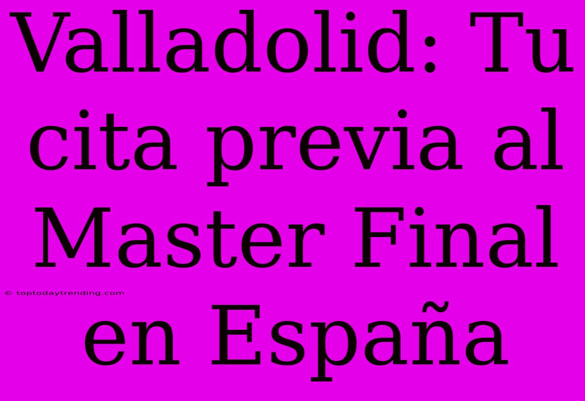 Valladolid: Tu Cita Previa Al Master Final En España