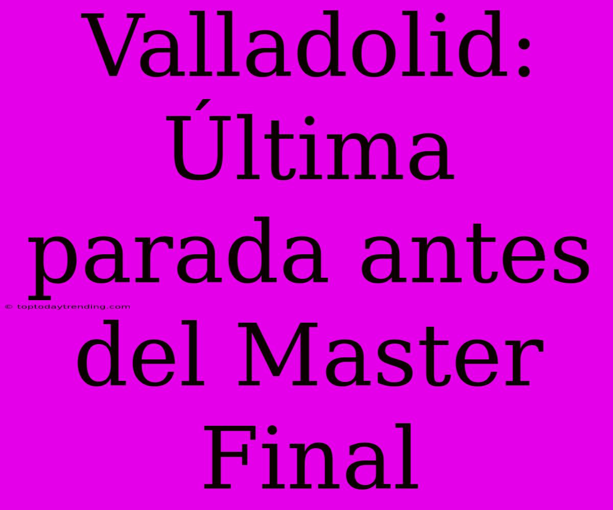 Valladolid: Última Parada Antes Del Master Final