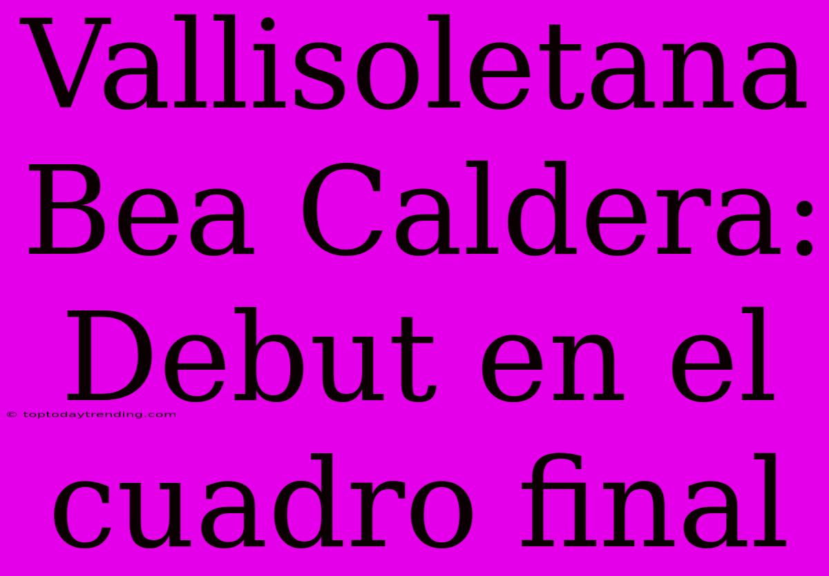 Vallisoletana Bea Caldera: Debut En El Cuadro Final