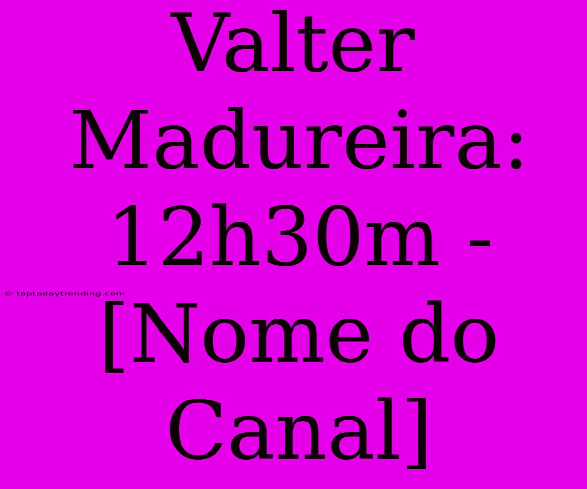 Valter Madureira: 12h30m - [Nome Do Canal]