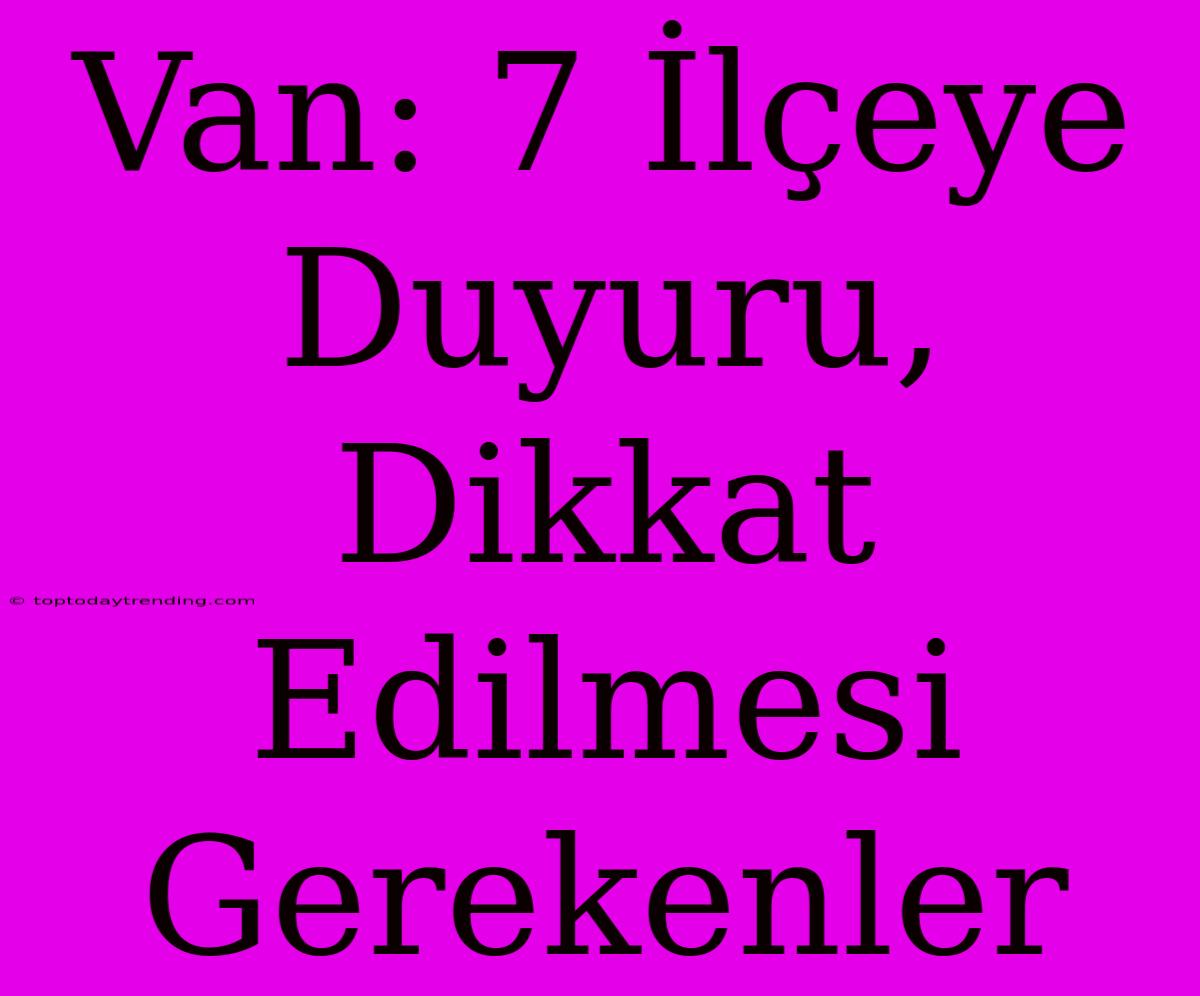 Van: 7 İlçeye Duyuru, Dikkat Edilmesi Gerekenler