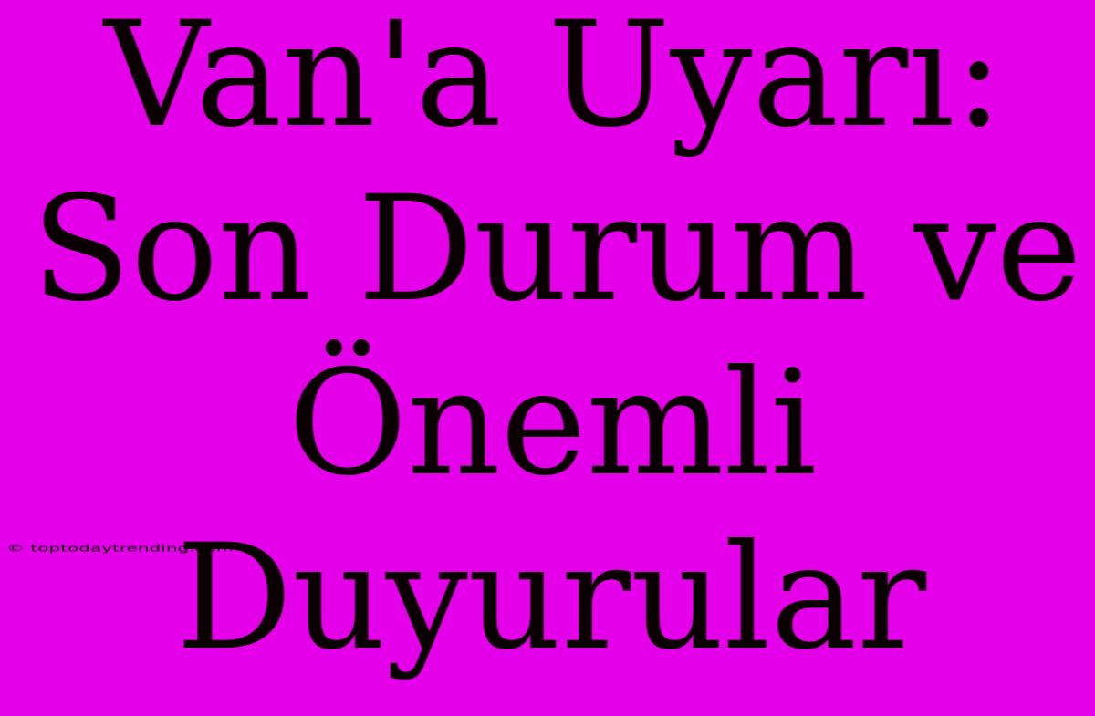 Van'a Uyarı: Son Durum Ve Önemli Duyurular