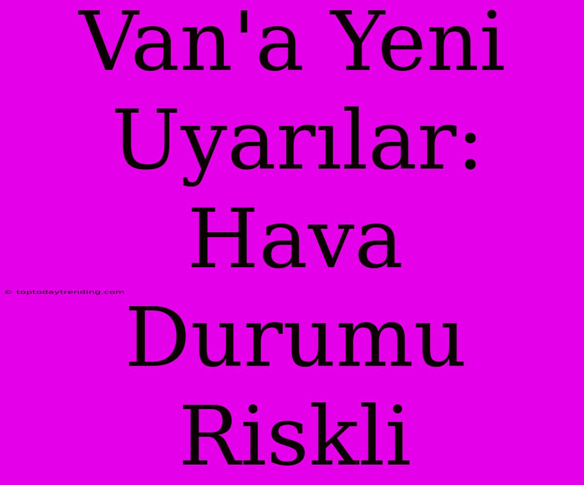 Van'a Yeni Uyarılar: Hava Durumu Riskli