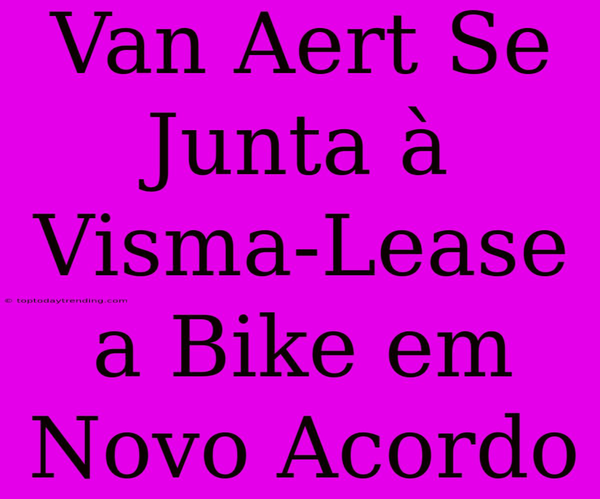 Van Aert Se Junta À Visma-Lease A Bike Em Novo Acordo