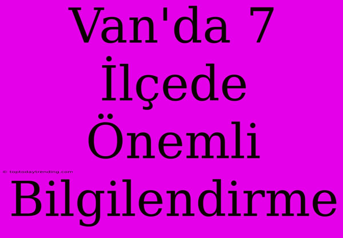 Van'da 7 İlçede Önemli Bilgilendirme