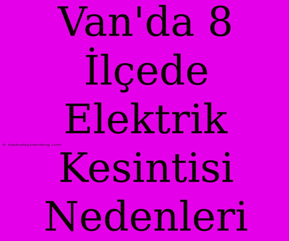 Van'da 8 İlçede Elektrik Kesintisi Nedenleri