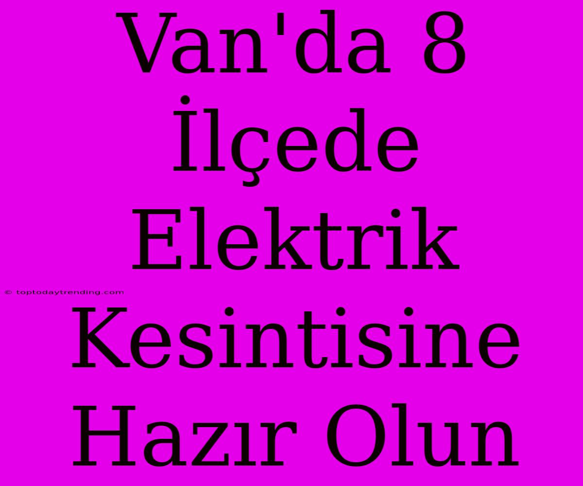 Van'da 8 İlçede Elektrik Kesintisine Hazır Olun