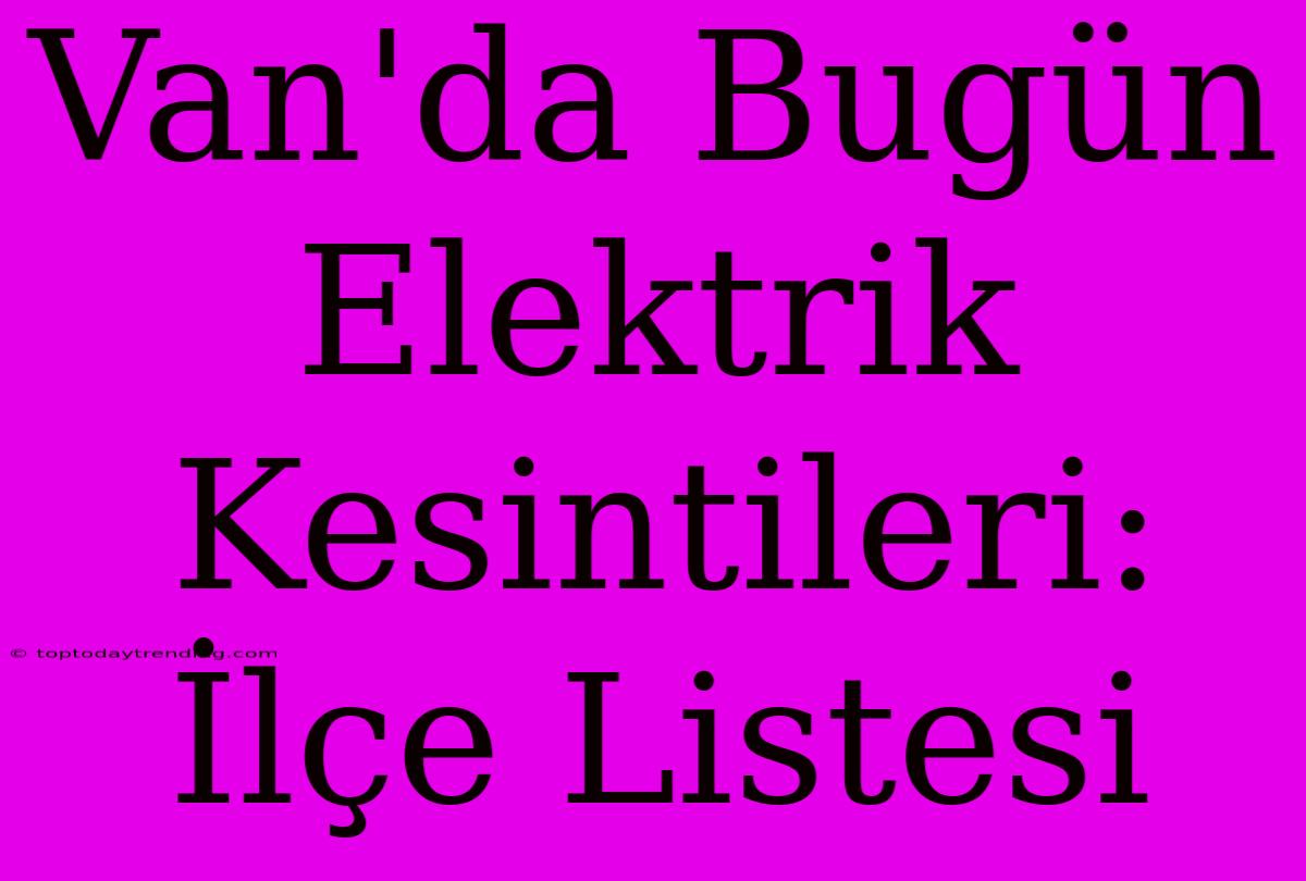 Van'da Bugün Elektrik Kesintileri: İlçe Listesi