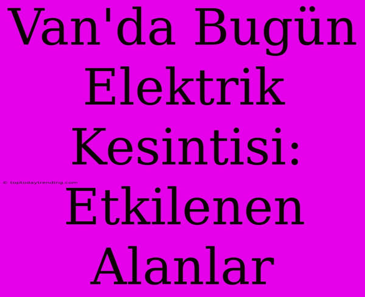 Van'da Bugün Elektrik Kesintisi: Etkilenen Alanlar