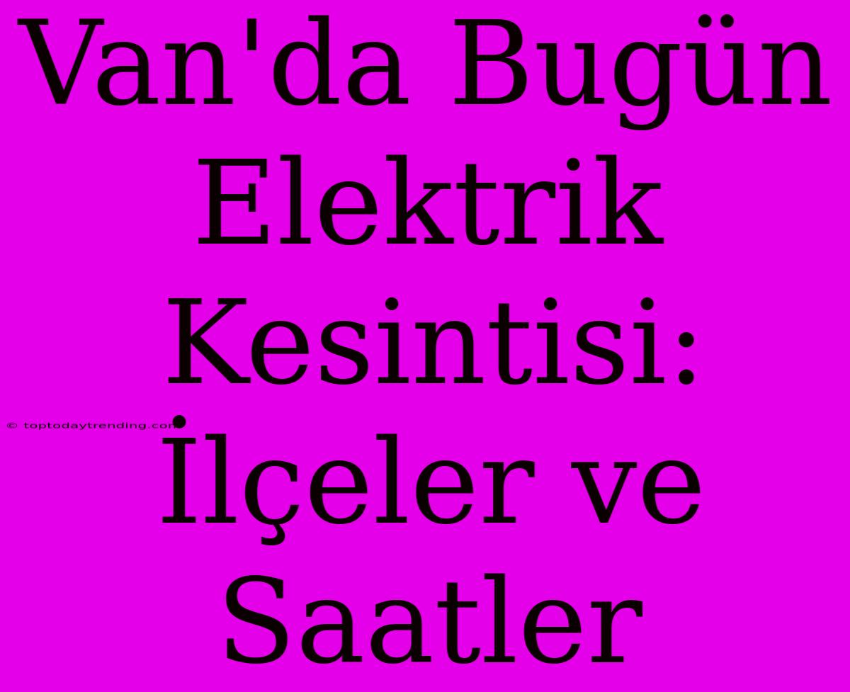 Van'da Bugün Elektrik Kesintisi: İlçeler Ve Saatler