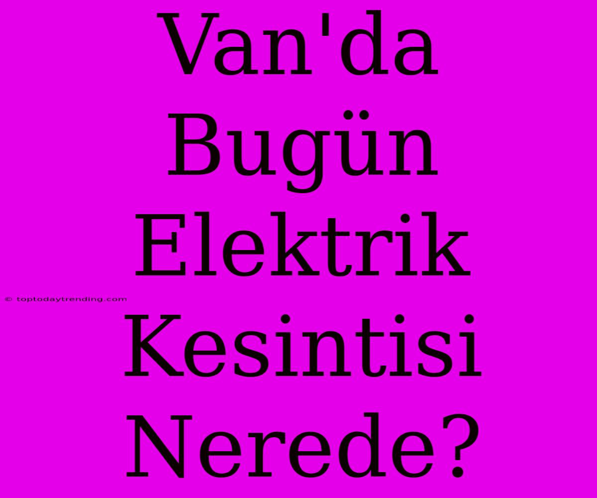 Van'da Bugün Elektrik Kesintisi Nerede?